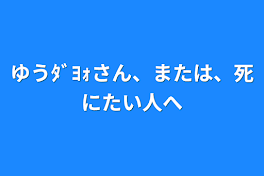 ゆうﾀﾞﾖｫさん、または、死にたい人へ