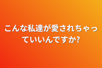 こんな私達が愛されちゃっていいんですか?