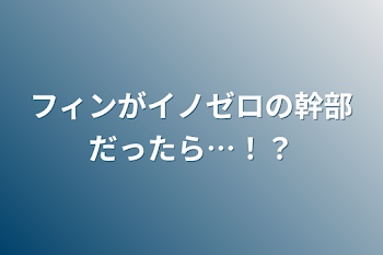 フィンがイノゼロの幹部だったら…！？