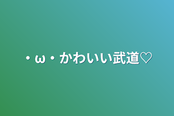 ・ω・かわいい武道♡