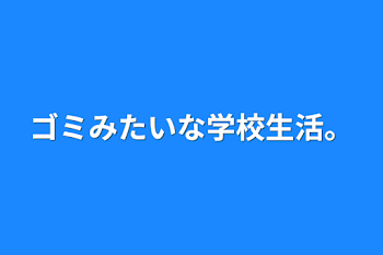 ゴミみたいな学校生活。