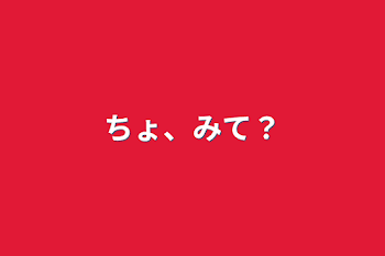 ちょ、みて？