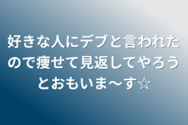 好きな人にデブと言われたので痩せて見返してやろうとおもいま〜す☆