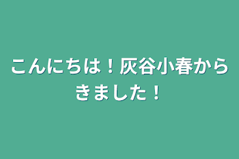 こんにちは！灰谷小春からきました！