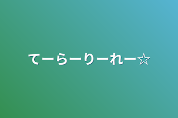 てーらーりーれー☆