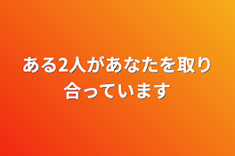 ある2人があなたを取り合っています