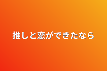 推しと恋ができたなら