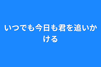 いつでも今日も君を追いかける