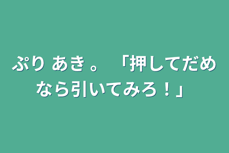 「ぷり あき  。   「押してだめなら引いてみろ！」」のメインビジュアル