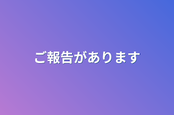 ご報告があります