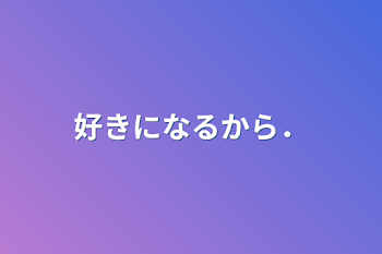 好きになるから．