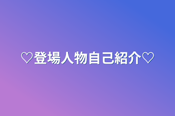 ♡登場人物自己紹介♡