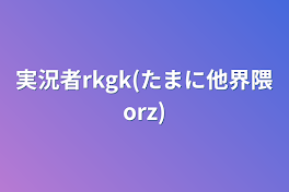 実況者rkgk(たまに他界隈orz)