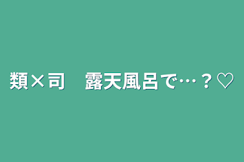 類×司　露天風呂で…？♡