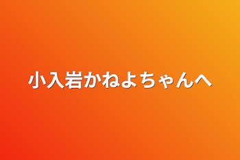 小入岩かねよちゃんへ