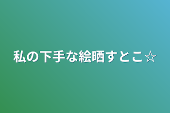 私の下手な絵晒すとこ☆