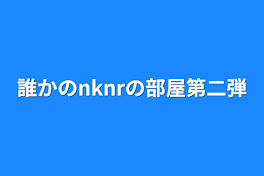 誰かのnknrの部屋第二弾