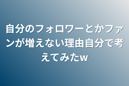 自分のフォロワーとかファンが増えない理由自分で考えてみたw