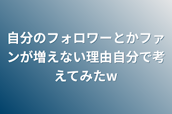 自分のフォロワーとかファンが増えない理由自分で考えてみたw