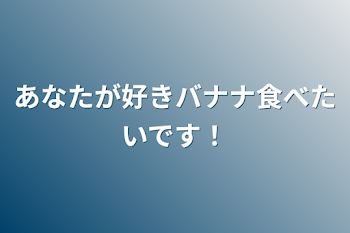 あなたが好きバナナ食べたいです！