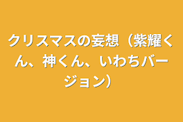 クリスマスの妄想（紫耀くん、神くん、いわちバージョン）