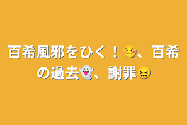 百希風邪をひく！🤒、百希の過去👻、謝罪😖