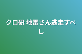 クロ研  地雷さん逃走すべし