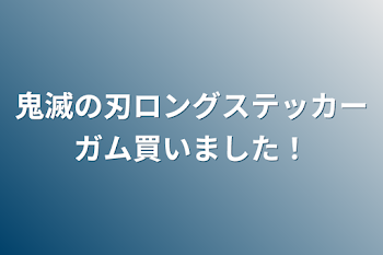 「鬼滅の刃ロングステッカーガム買いました！」のメインビジュアル