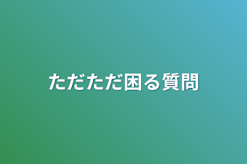 ただただ困る質問