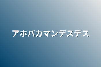 アホバカマンデスデス