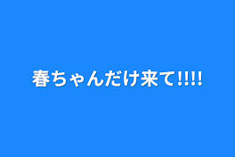 春ちゃんだけ来て!!!!