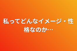 私ってどんなイメージ・性格なのか…