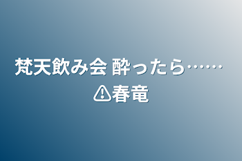 梵天飲み会   酔ったら…… ⚠春竜