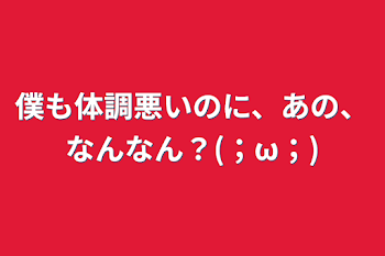 僕も体調悪いのに、あの、なんなん？(；ω；)