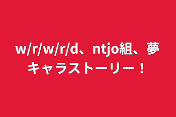 w/r/w/r/d、ntjo組、夢キャラストーリー！