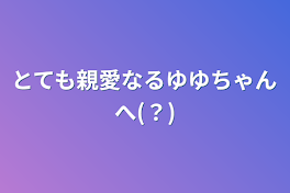 とても親愛なるゆゆちゃんへ(？)