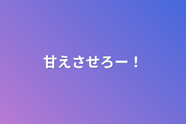 甘えさせろー！