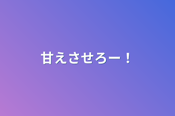 甘えさせろー！