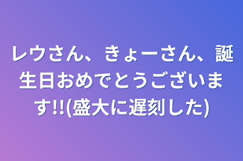 レウさん、きょーさん、誕生日おめでとうございます!!(盛大に遅刻した)