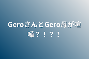 「GeroさんとGero母が喧嘩？！？！」のメインビジュアル