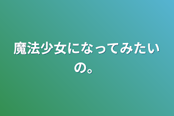 魔法少女になってみたいの。