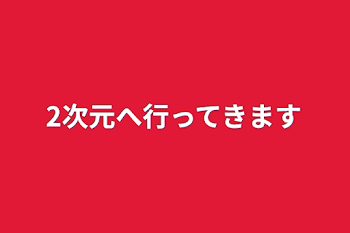 2次元へ行ってきます