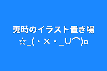 兎時のイラスト置き場☆_(・×・_∪⌒)ο