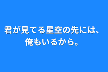 君が見てる星空の先には、俺もいるから。