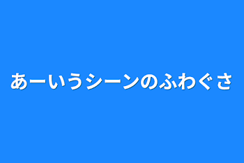 あーいうシーンのふわぐさ