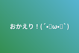 おかえり！(´•̥ω•̥`)