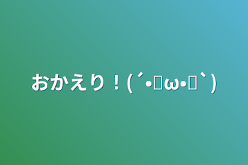 おかえり！(´•̥ω•̥`)