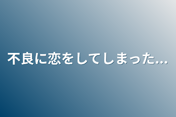 不良に恋をしてしまった...