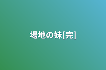 「場地の妹[完]」のメインビジュアル