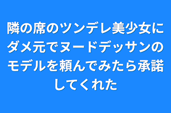 隣の席のツンデレ美少女にダメ元でヌードデッサンのモデルを頼んでみたら承諾してくれた